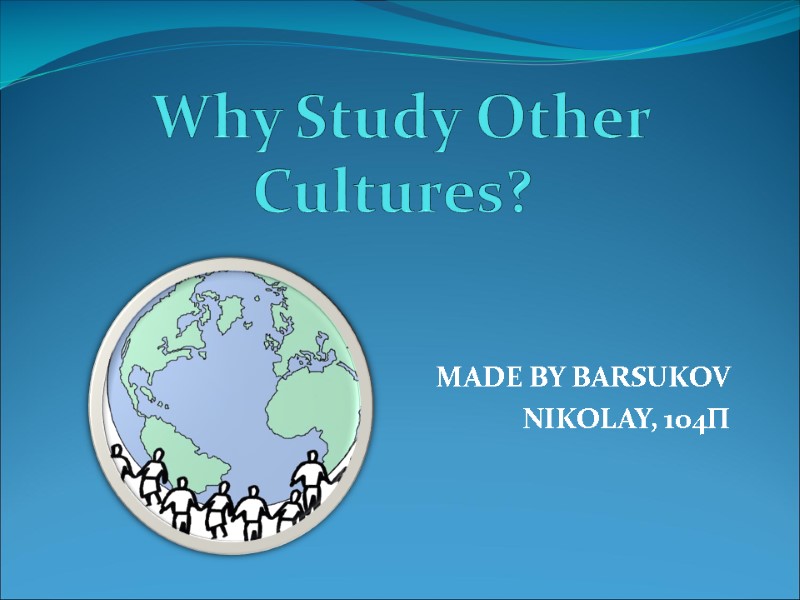 Why Study Other Cultures?    MADE BY BARSUKOV  NIKOLAY, 104П